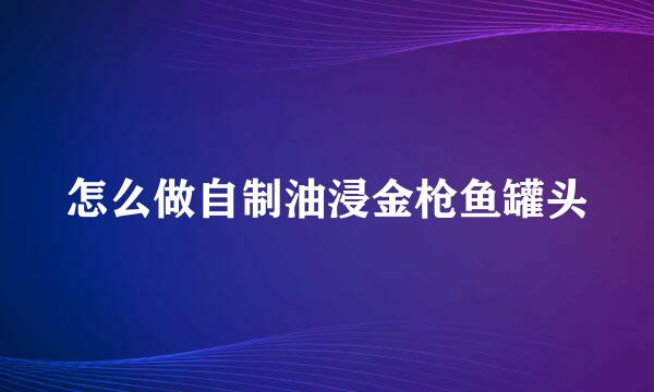 怎么做自制油浸金枪鱼罐头