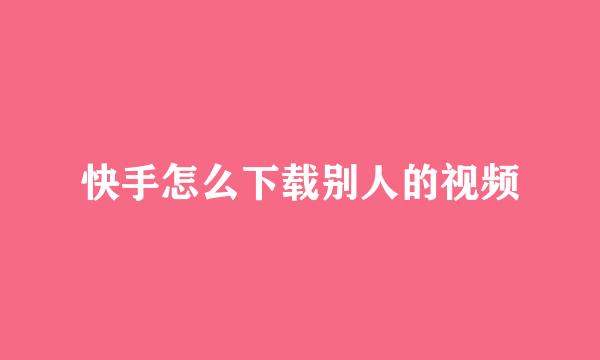 快手怎么下载别人的视频