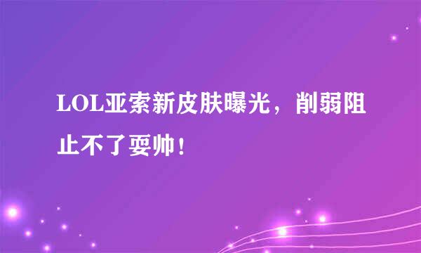 LOL亚索新皮肤曝光，削弱阻止不了耍帅！