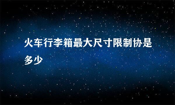 火车行李箱最大尺寸限制协是多少