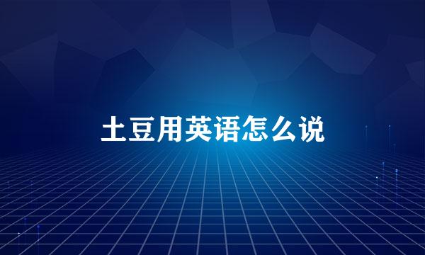 土豆用英语怎么说