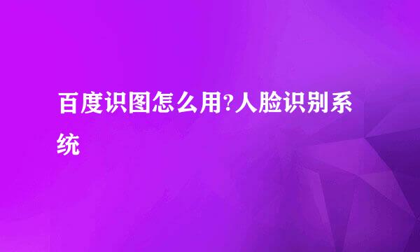 百度识图怎么用?人脸识别系统