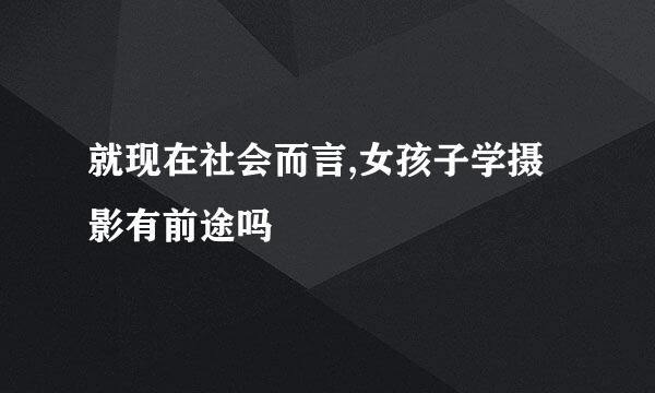 就现在社会而言,女孩子学摄影有前途吗