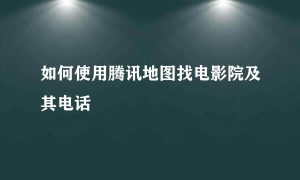如何使用腾讯地图找电影院及其电话
