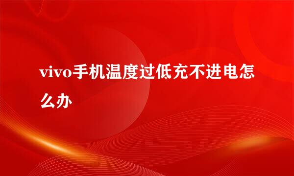 vivo手机温度过低充不进电怎么办