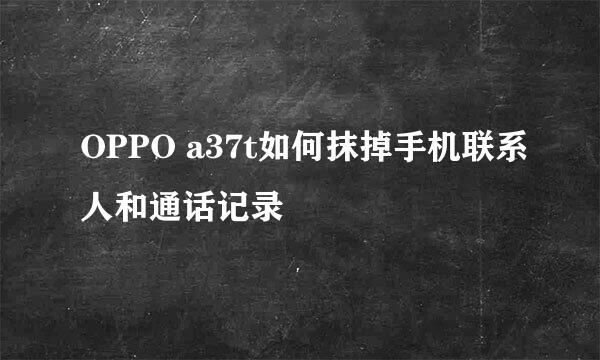 OPPO a37t如何抹掉手机联系人和通话记录