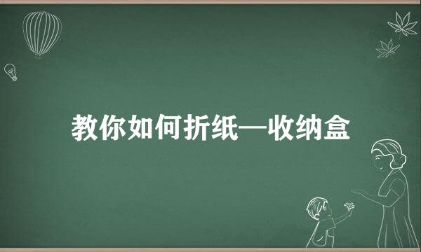 教你如何折纸—收纳盒
