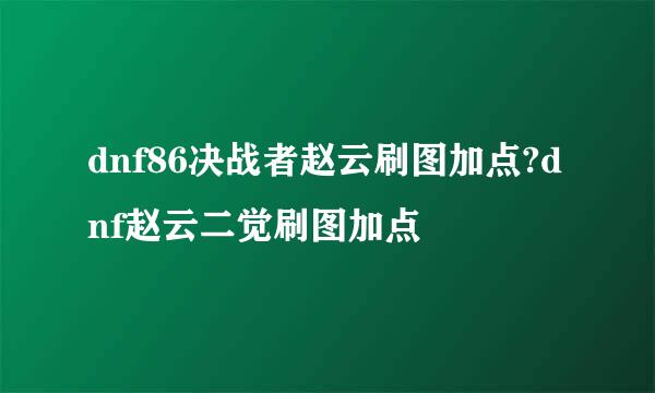 dnf86决战者赵云刷图加点?dnf赵云二觉刷图加点