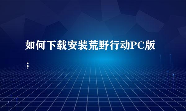 如何下载安装荒野行动PC版；