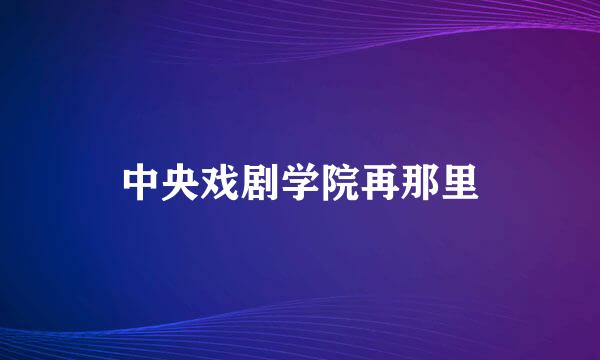 中央戏剧学院再那里