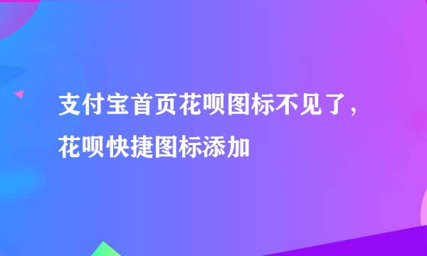 支付宝首页花呗图标不见了，花呗快捷图标添加