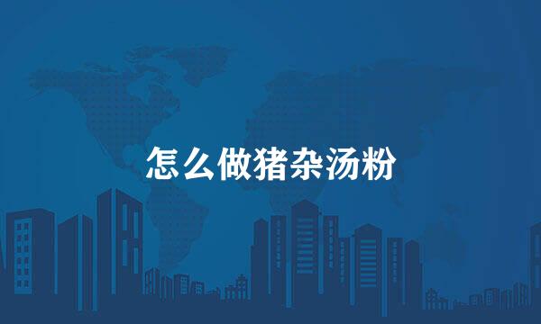 怎么做猪杂汤粉
