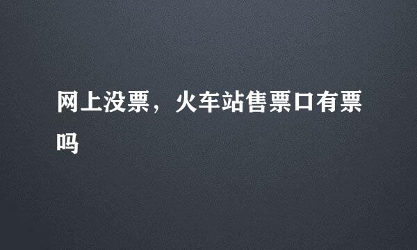 网上没票，火车站售票口有票吗