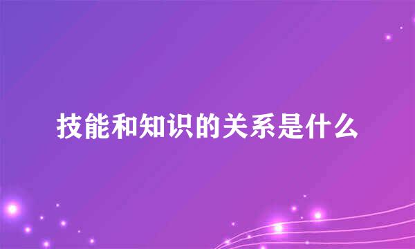 技能和知识的关系是什么