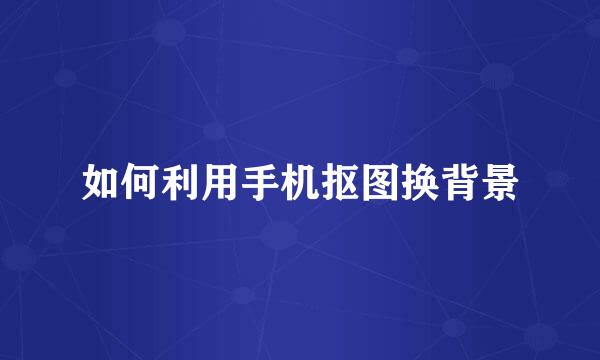 如何利用手机抠图换背景