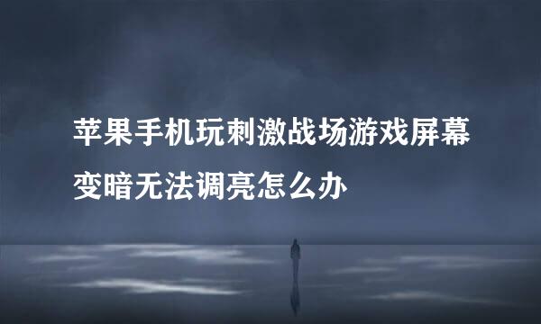 苹果手机玩刺激战场游戏屏幕变暗无法调亮怎么办