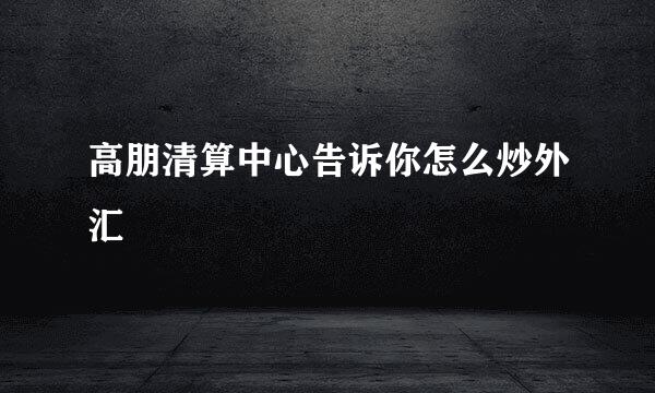 高朋清算中心告诉你怎么炒外汇