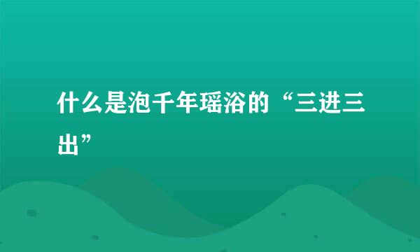 什么是泡千年瑶浴的“三进三出”