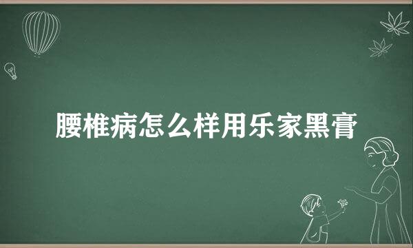 腰椎病怎么样用乐家黑膏