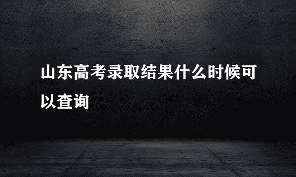 山东高考录取结果什么时候可以查询