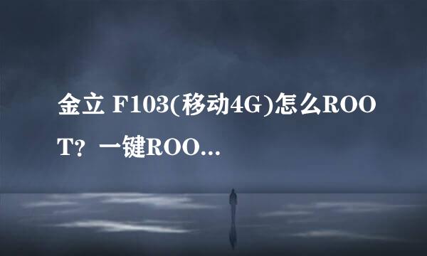 金立 F103(移动4G)怎么ROOT？一键ROOT详解教程