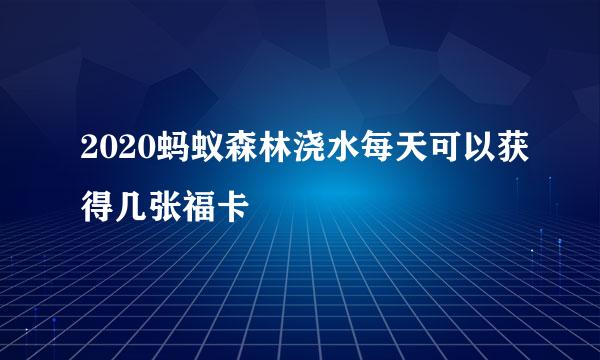 2020蚂蚁森林浇水每天可以获得几张福卡