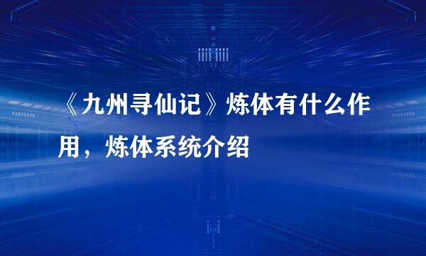 《九州寻仙记》炼体有什么作用,炼体系统介绍