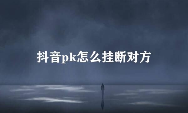 抖音pk怎么挂断对方