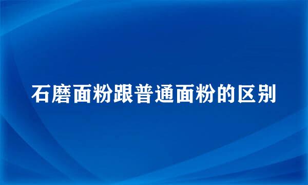 石磨面粉跟普通面粉的区别