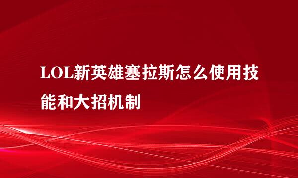 LOL新英雄塞拉斯怎么使用技能和大招机制