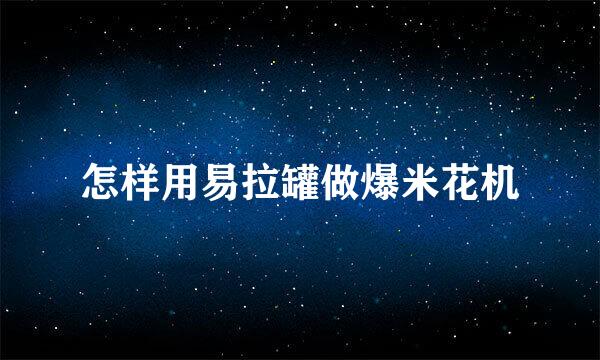 怎样用易拉罐做爆米花机