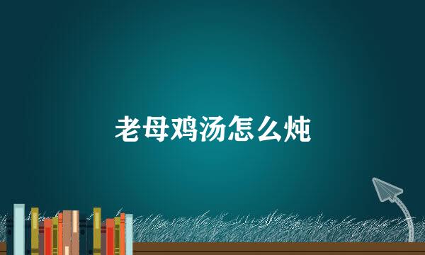 老母鸡汤怎么炖
