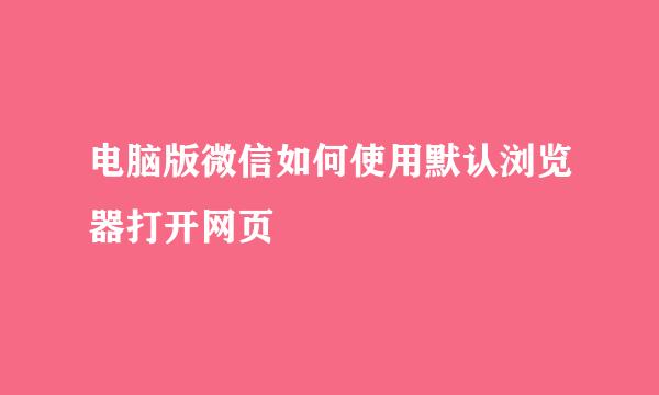 电脑版微信如何使用默认浏览器打开网页