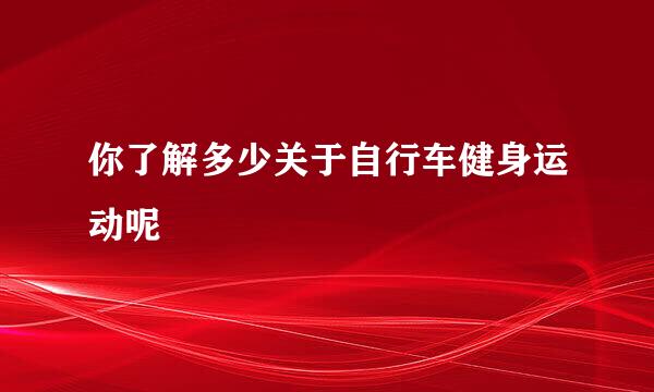 你了解多少关于自行车健身运动呢