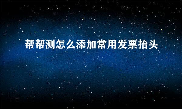 帮帮测怎么添加常用发票抬头