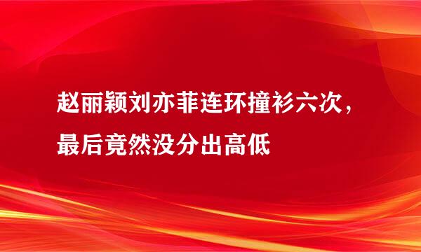 赵丽颖刘亦菲连环撞衫六次，最后竟然没分出高低