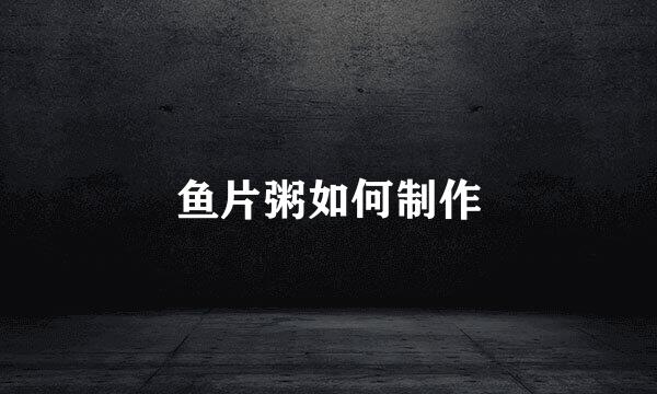 鱼片粥如何制作