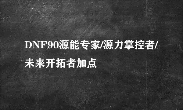 DNF90源能专家/源力掌控者/未来开拓者加点