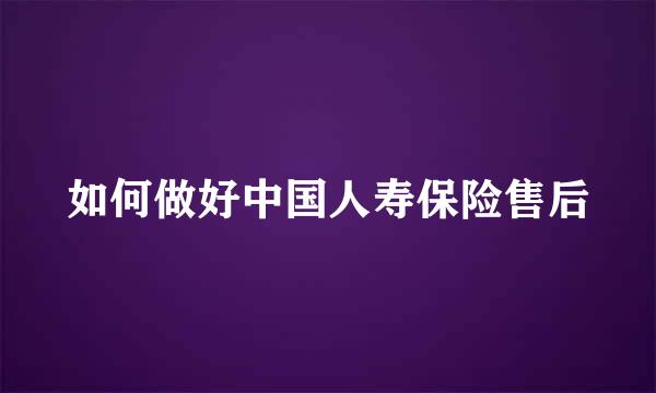 如何做好中国人寿保险售后