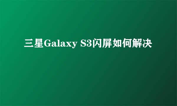 三星Galaxy S3闪屏如何解决
