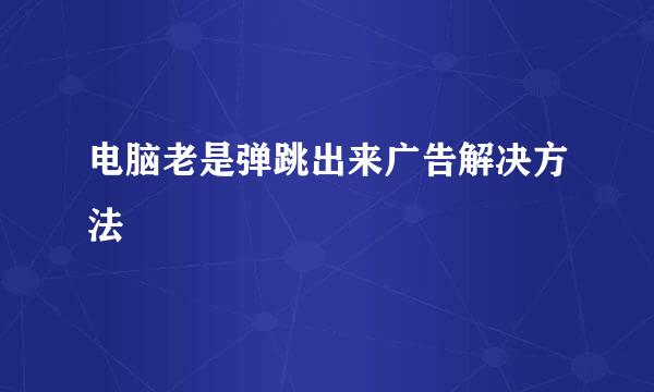 电脑老是弹跳出来广告解决方法