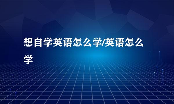 想自学英语怎么学/英语怎么学