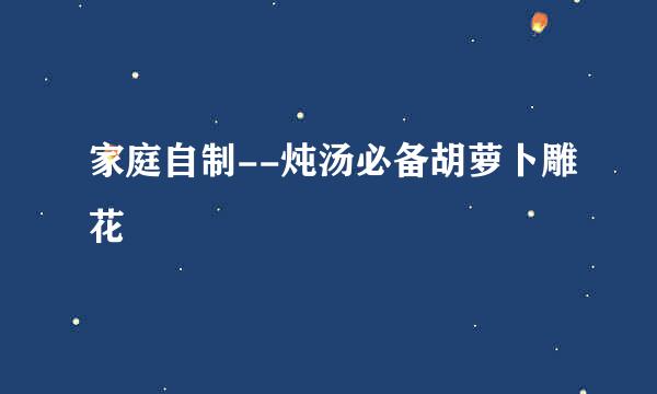 家庭自制--炖汤必备胡萝卜雕花