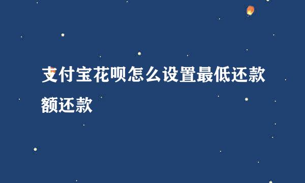 支付宝花呗怎么设置最低还款额还款