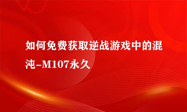 如何免费获取逆战游戏中的混沌-M107永久