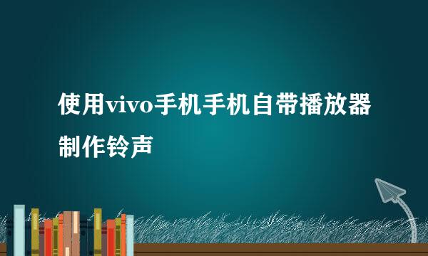 使用vivo手机手机自带播放器制作铃声