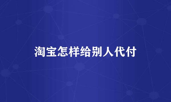 淘宝怎样给别人代付
