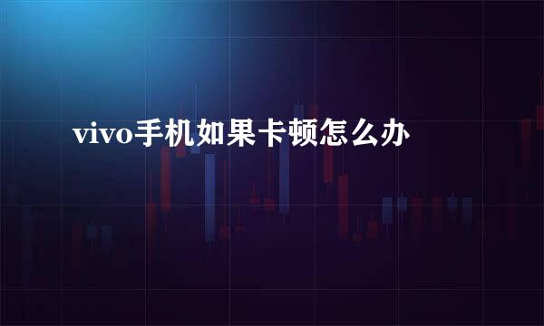 vivo手机如果卡顿怎么办