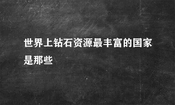 世界上钻石资源最丰富的国家是那些