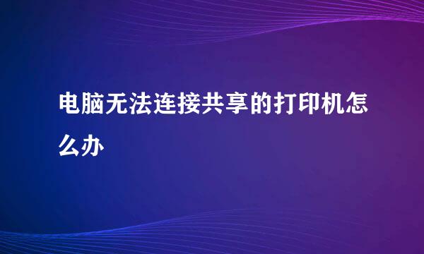 电脑无法连接共享的打印机怎么办